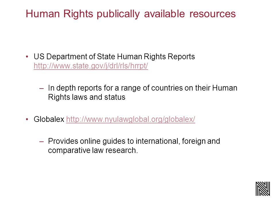 Human Rights publically available resources US Department of State Human Rights Reports     –In depth reports for a range of countries on their Human Rights laws and status Globalex   –Provides online guides to international, foreign and comparative law research.