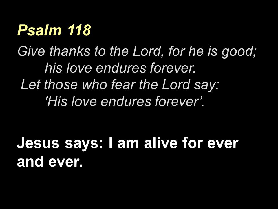 Psalm 118 Give thanks to the Lord, for he is good; his love endures forever.
