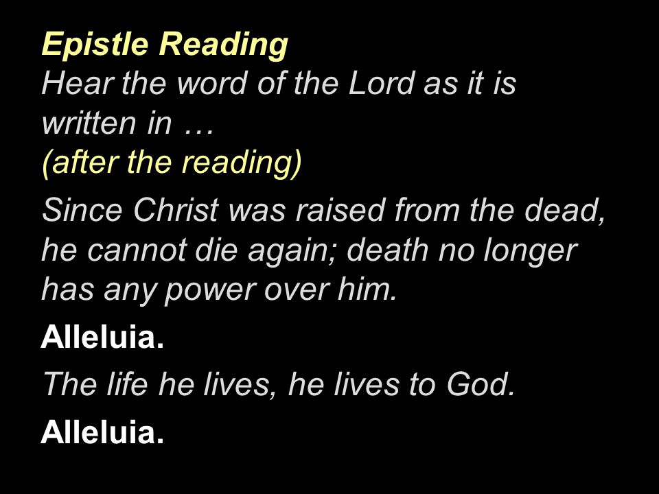Epistle Reading Hear the word of the Lord as it is written in … (after the reading) Since Christ was raised from the dead, he cannot die again; death no longer has any power over him.