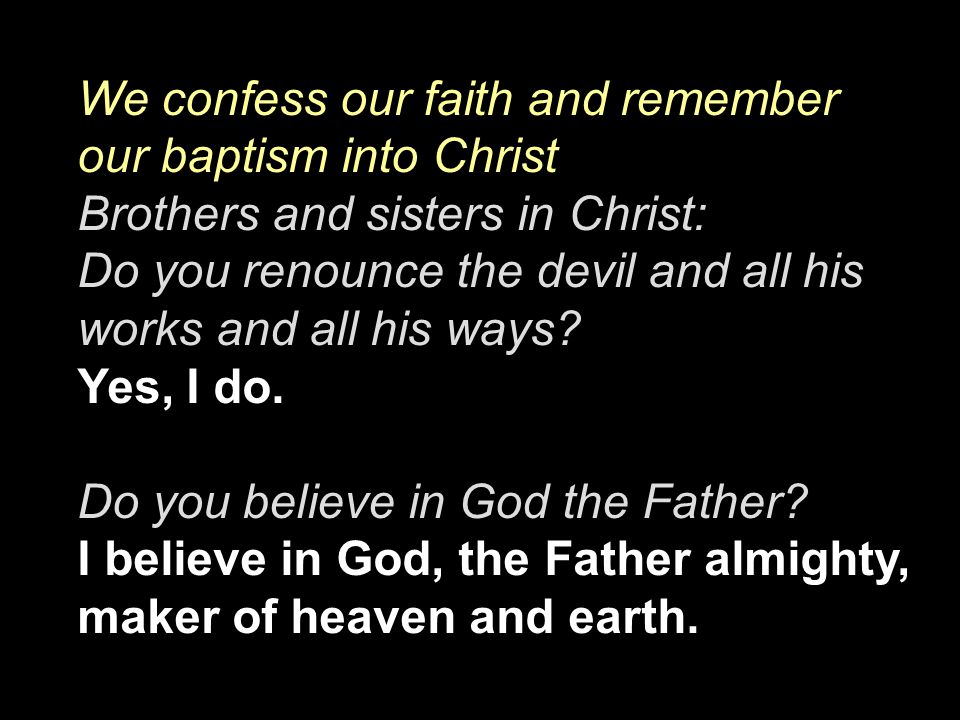 We confess our faith and remember our baptism into Christ Brothers and sisters in Christ: Do you renounce the devil and all his works and all his ways.