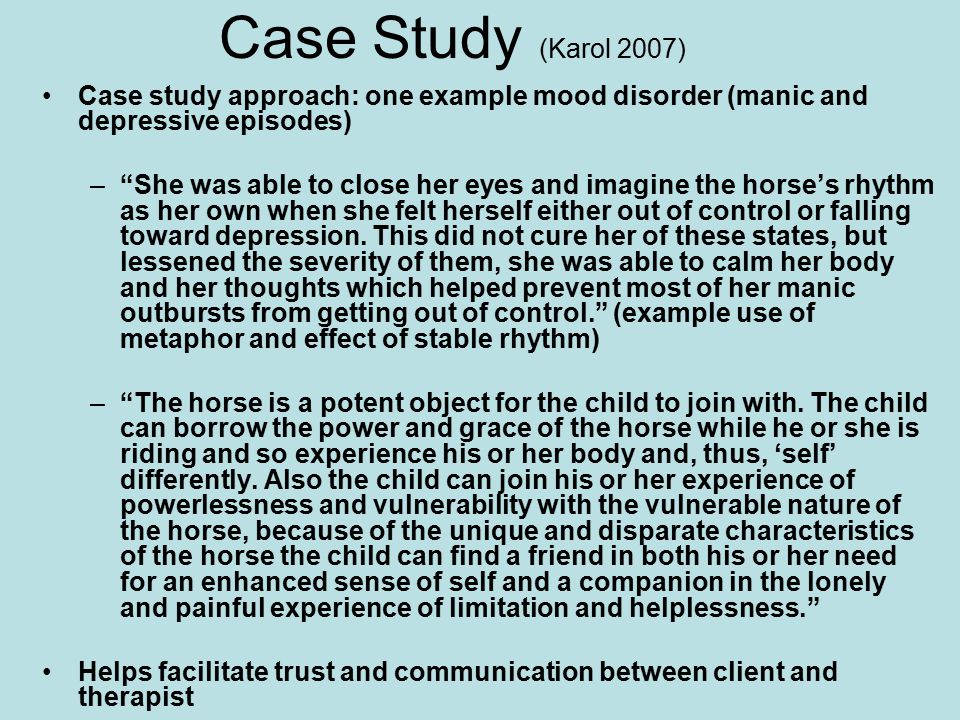 Case Study (Karol 2007) Case study approach: one example mood disorder (manic and depressive episodes) – She was able to close her eyes and imagine the horse’s rhythm as her own when she felt herself either out of control or falling toward depression.