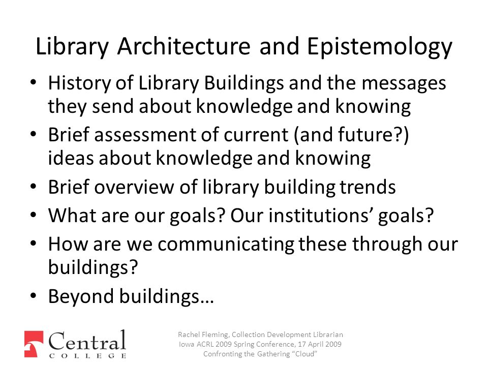 Library Architecture and Epistemology History of Library Buildings and the messages they send about knowledge and knowing Brief assessment of current (and future ) ideas about knowledge and knowing Brief overview of library building trends What are our goals.
