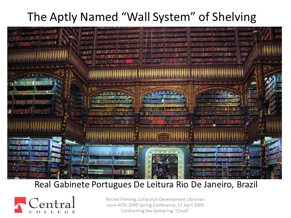 Rachel Fleming, Collection Development Librarian Iowa ACRL 2009 Spring Conference, 17 April 2009 Confronting the Gathering Cloud The Aptly Named Wall System of Shelving Real Gabinete Portugues De Leitura Rio De Janeiro, Brazil