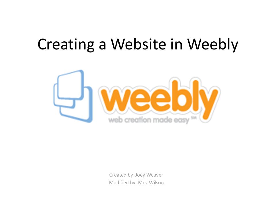 Creating a Website in Weebly Created by: Joey Weaver Modified by: Mrs. Wilson