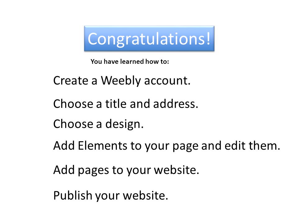 Congratulations. Create a Weebly account. Add Elements to your page and edit them.