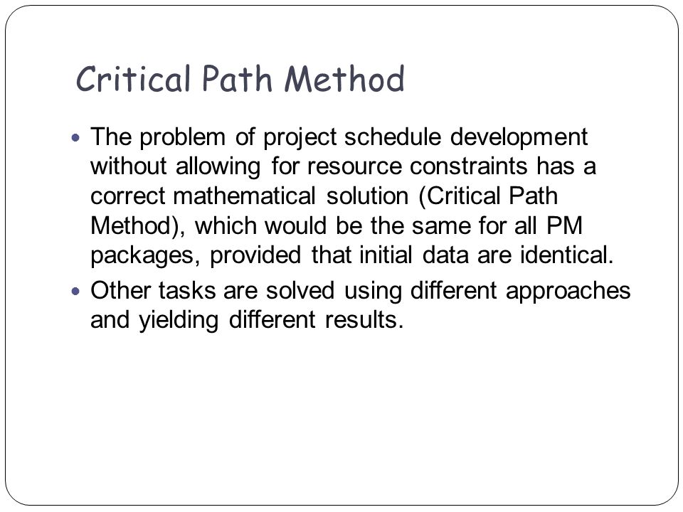 The problem of project schedule development without allowing for resource constraints has a correct mathematical solution (Critical Path Method), which would be the same for all PM packages, provided that initial data are identical.