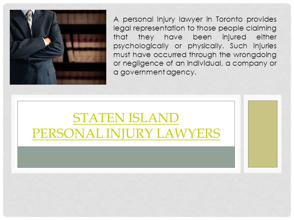 STATEN ISLAND PERSONAL INJURY LAWYERS A personal injury lawyer in Toronto provides legal representation to those people claiming that they have been injured either psychologically or physically.