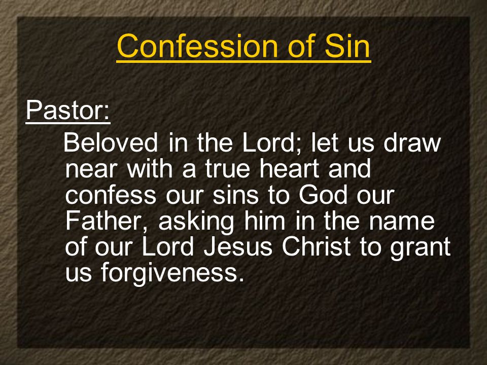 Confession of Sin Pastor: Beloved in the Lord; let us draw near with a true heart and confess our sins to God our Father, asking him in the name of our Lord Jesus Christ to grant us forgiveness.