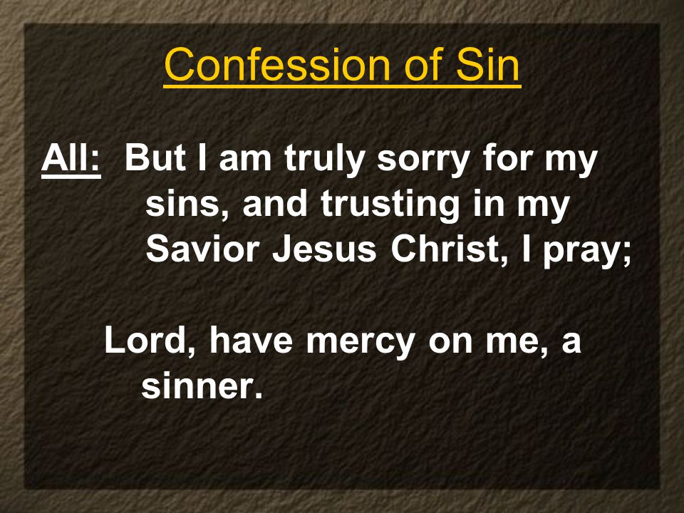 Confession of Sin All: But I am truly sorry for my sins, and trusting in my Savior Jesus Christ, I pray; Lord, have mercy on me, a sinner.