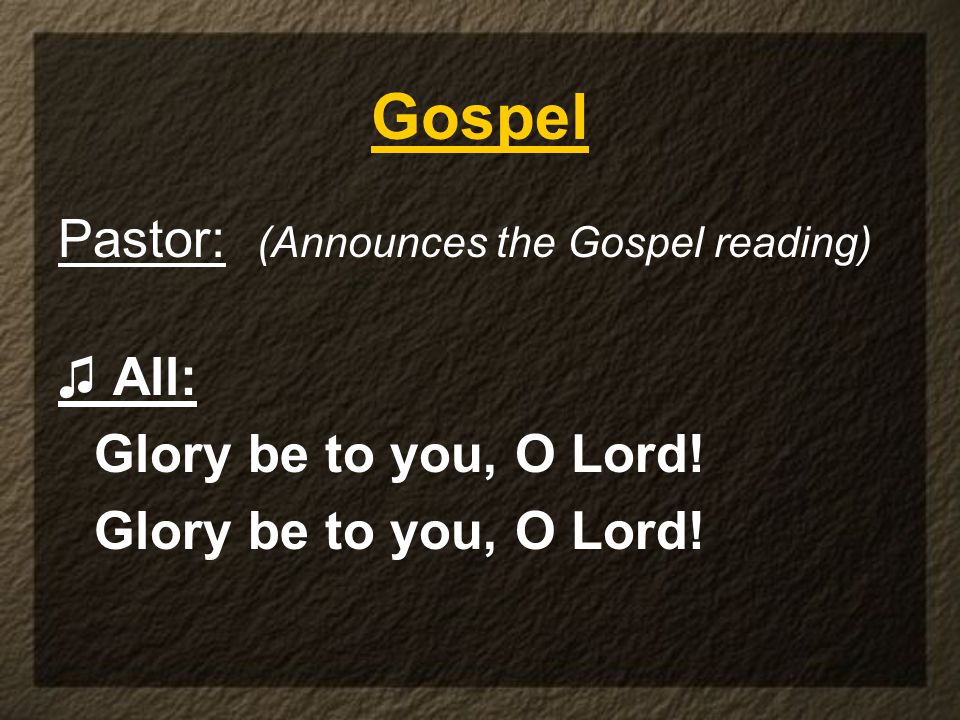 Pastor: (Announces the Gospel reading) ♫ All: Glory be to you, O Lord! Gospel