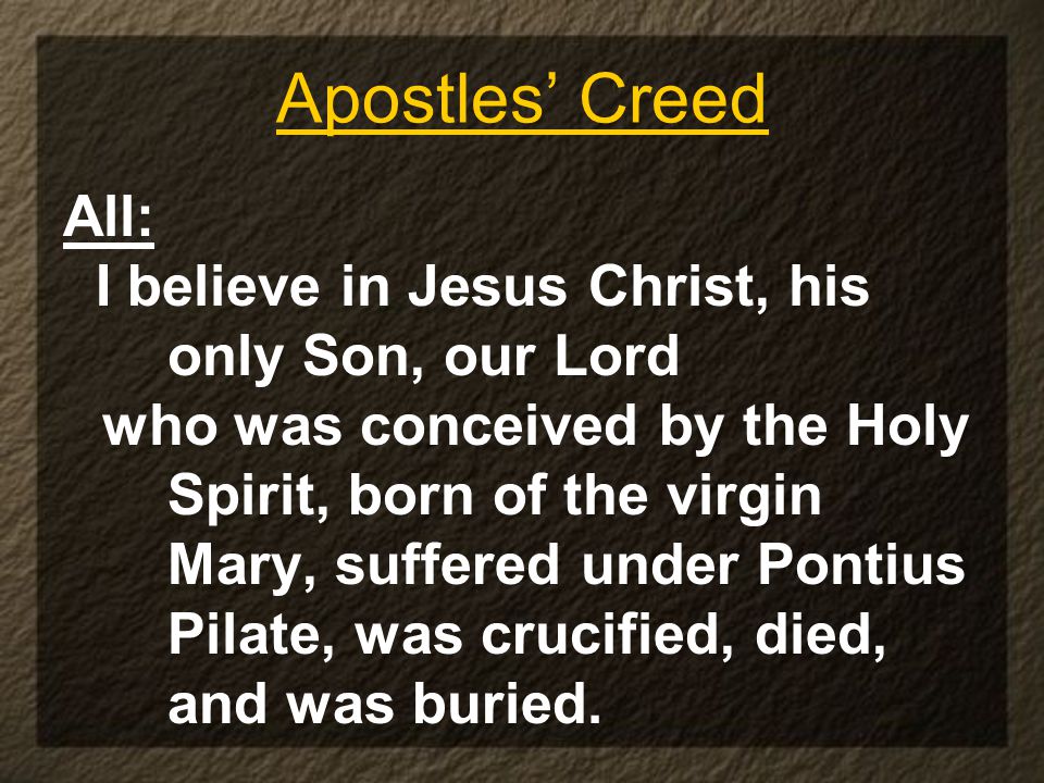 Apostles’ Creed All: I believe in Jesus Christ, his only Son, our Lord who was conceived by the Holy Spirit, born of the virgin Mary, suffered under Pontius Pilate, was crucified, died, and was buried.