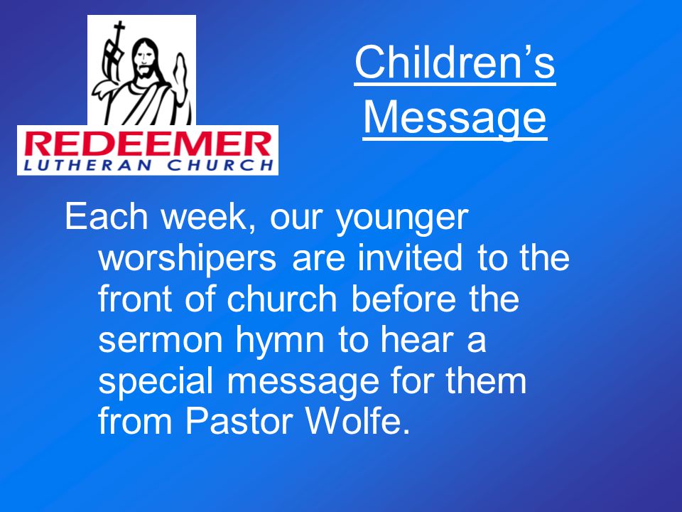 Children’s Message Each week, our younger worshipers are invited to the front of church before the sermon hymn to hear a special message for them from Pastor Wolfe.
