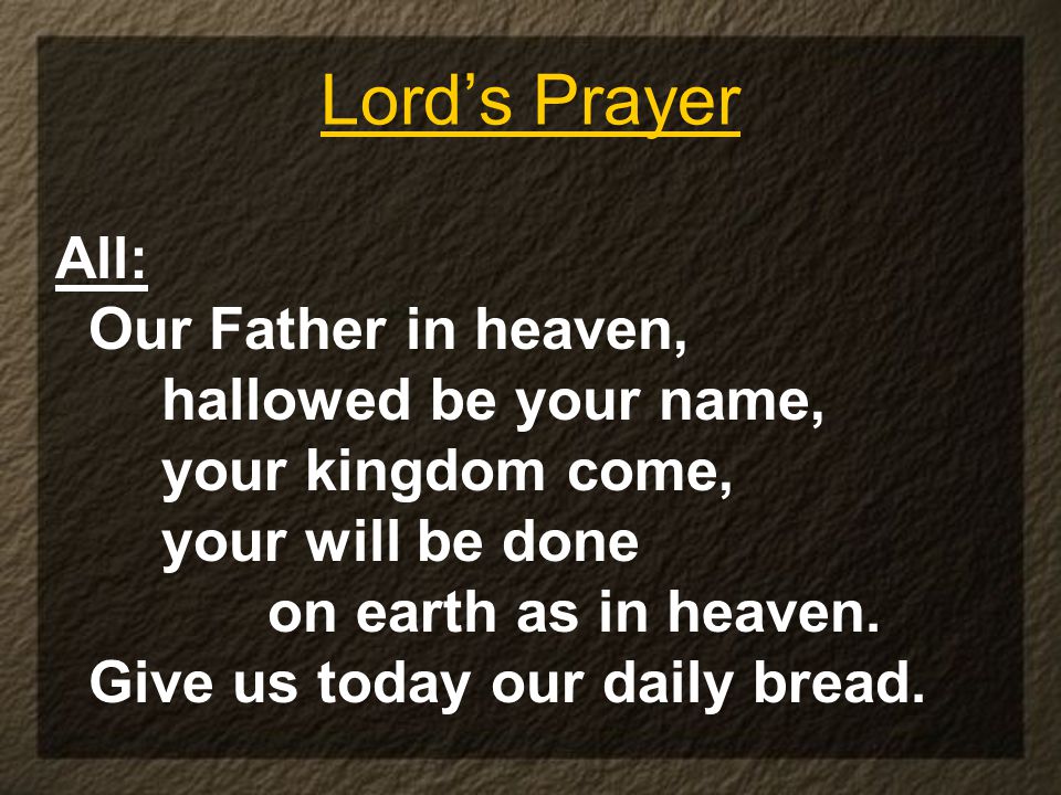 Lord’s Prayer All: Our Father in heaven, hallowed be your name, your kingdom come, your will be done on earth as in heaven.