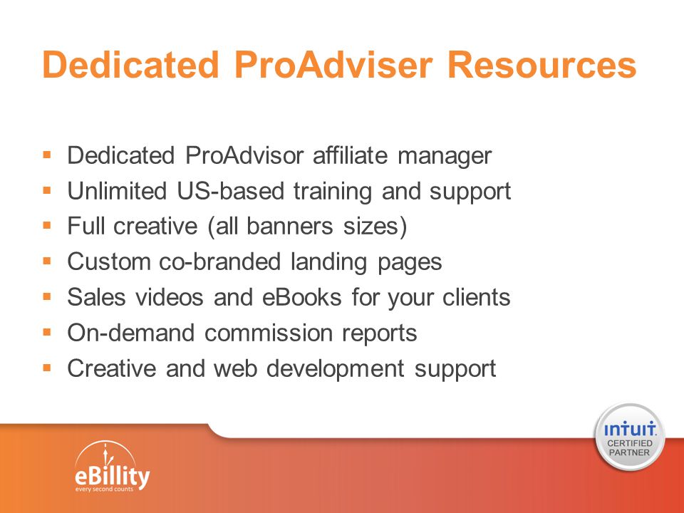 Dedicated ProAdviser Resources  Dedicated ProAdvisor affiliate manager  Unlimited US-based training and support  Full creative (all banners sizes)  Custom co-branded landing pages  Sales videos and eBooks for your clients  On-demand commission reports  Creative and web development support