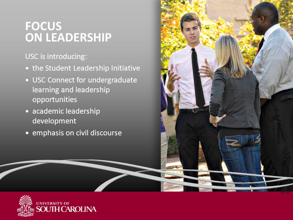 FOCUS ON LEADERSHIP USC is introducing: the Student Leadership Initiative USC Connect for undergraduate learning and leadership opportunities academic leadership development emphasis on civil discourse NOV 2011
