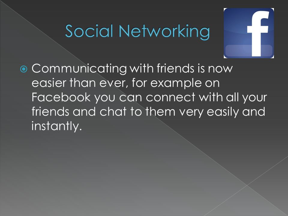  Communicating with friends is now easier than ever, for example on Facebook you can connect with all your friends and chat to them very easily and instantly.