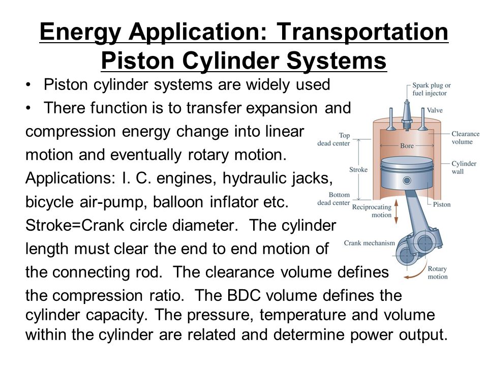 Energy Application: Transportation Piston Cylinder Systems Piston cylinder systems are widely used There function is to transfer expansion and compression energy change into linear motion and eventually rotary motion.