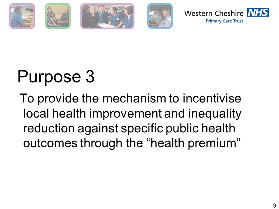 9 Purpose 3 To provide the mechanism to incentivise local health improvement and inequality reduction against specific public health outcomes through the health premium