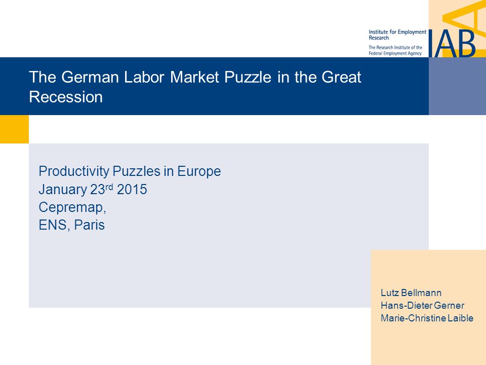 The German Labor Market Puzzle in the Great Recession Productivity Puzzles in Europe January 23 rd 2015 Cepremap, ENS, Paris Lutz Bellmann Hans-Dieter Gerner Marie-Christine Laible