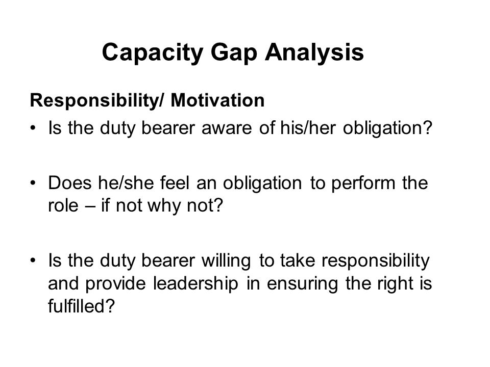 Capacity Gap Analysis Responsibility/ Motivation Is the duty bearer aware of his/her obligation.