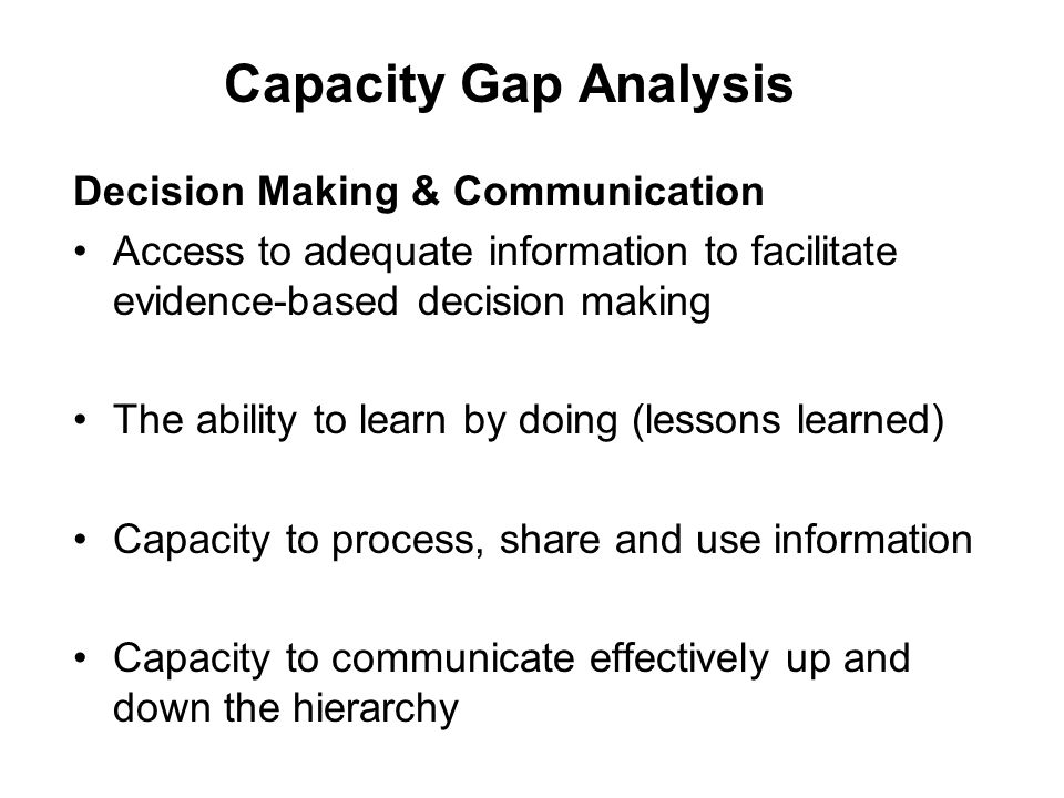 Decision Making & Communication Access to adequate information to facilitate evidence-based decision making The ability to learn by doing (lessons learned) Capacity to process, share and use information Capacity to communicate effectively up and down the hierarchy