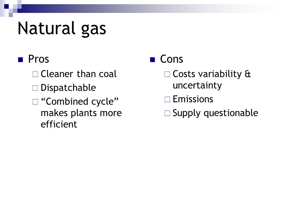 Natural gas Pros  Cleaner than coal  Dispatchable  Combined cycle makes plants more efficient Cons  Costs variability & uncertainty  Emissions  Supply questionable