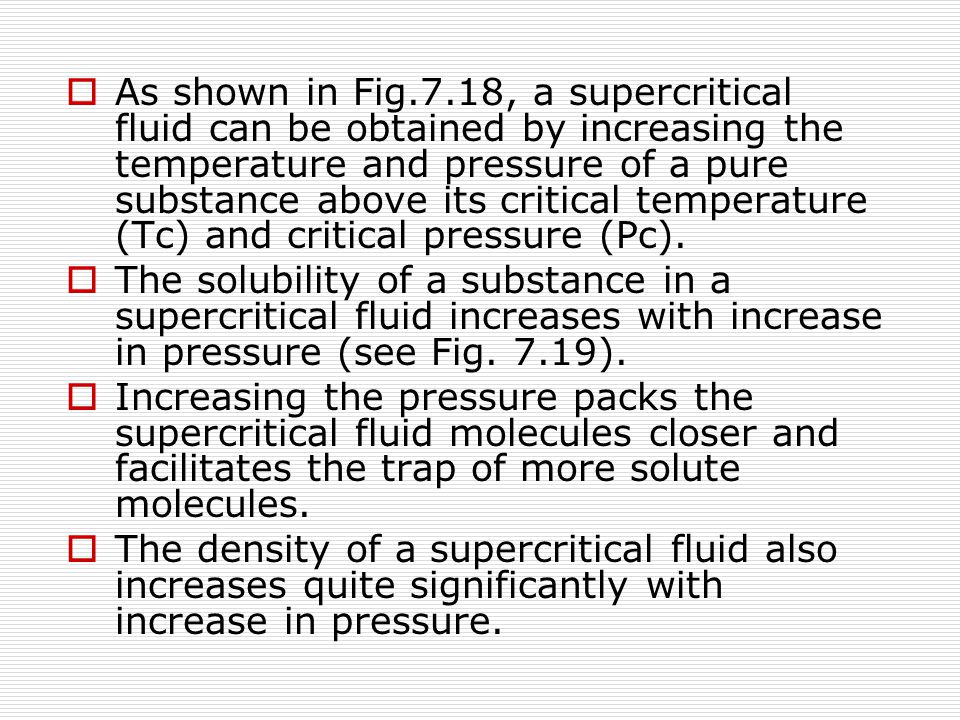  As shown in Fig.7.18, a supercritical fluid can be obtained by increasing the temperature and pressure of a pure substance above its critical temperature (Tc) and critical pressure (Pc).