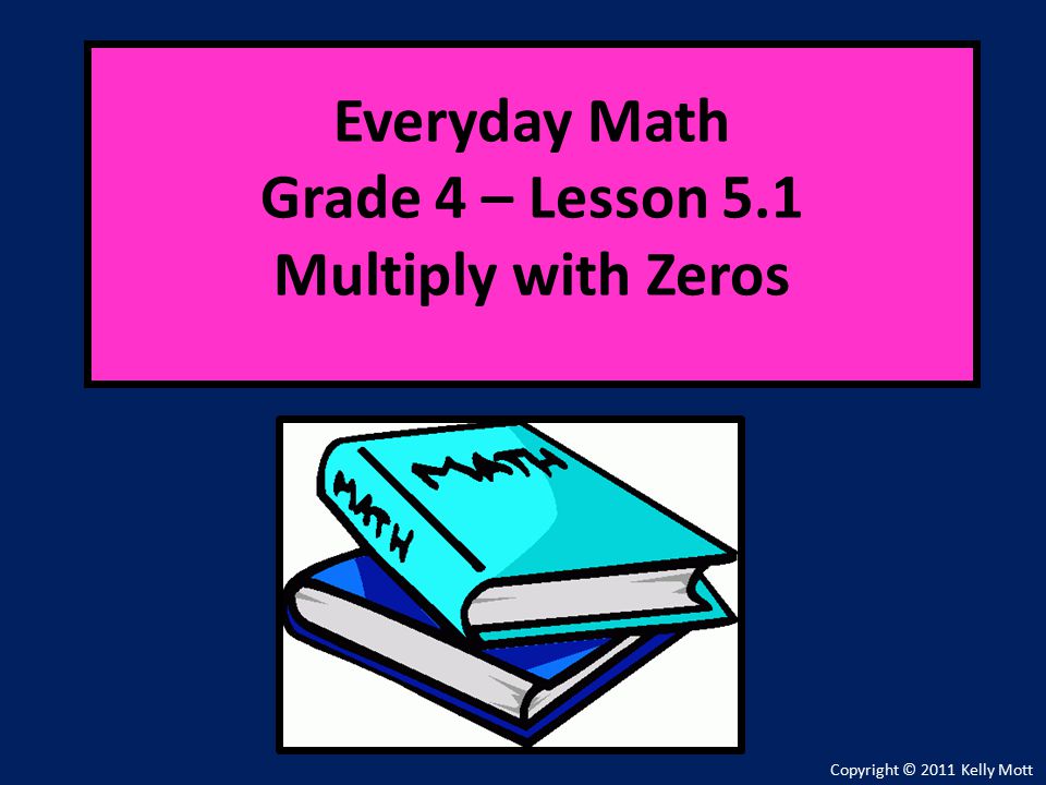 Everyday Math Grade 4 – Lesson 5.1 Multiply with Zeros Copyright © 2011 Kelly Mott