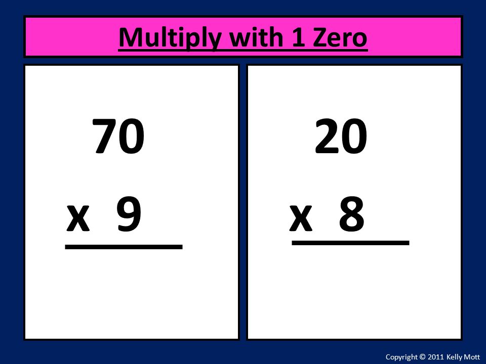 70 x 9 Multiply with 1 Zero Copyright © 2011 Kelly Mott 20 x 8