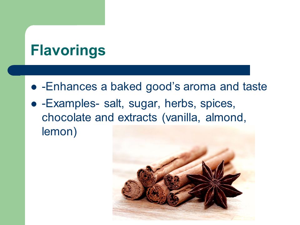 Flavorings -Enhances a baked good’s aroma and taste -Examples- salt, sugar, herbs, spices, chocolate and extracts (vanilla, almond, lemon)