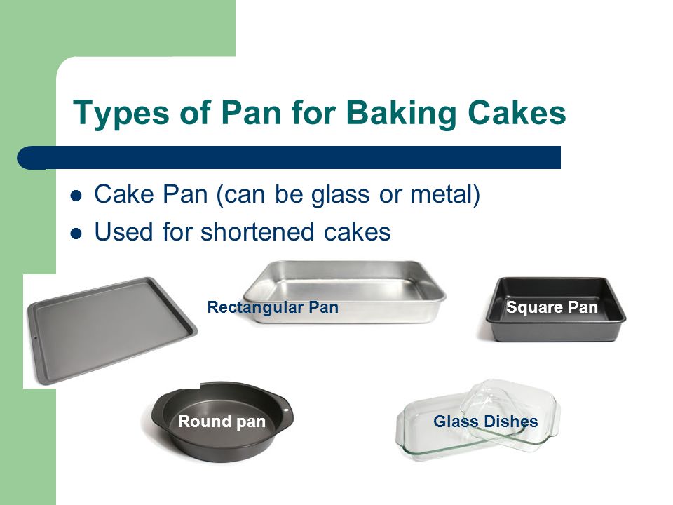 Types of Pan for Baking Cakes Cake Pan (can be glass or metal) Used for shortened cakes Rectangular PanSquare Pan Round panGlass Dishes