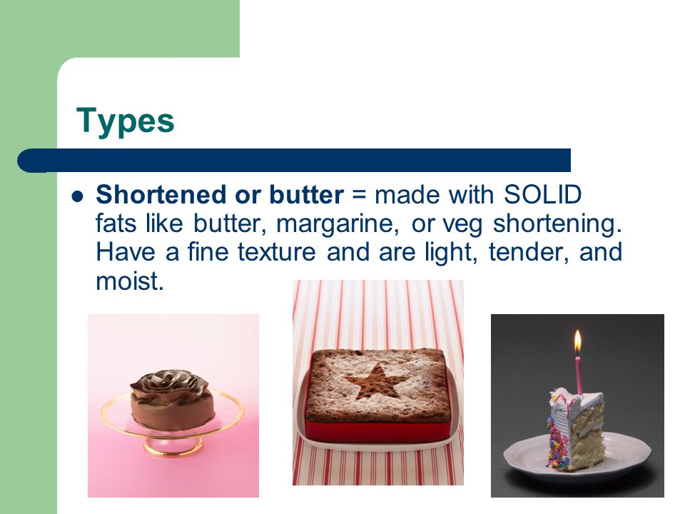 Types Shortened or butter = made with SOLID fats like butter, margarine, or veg shortening.