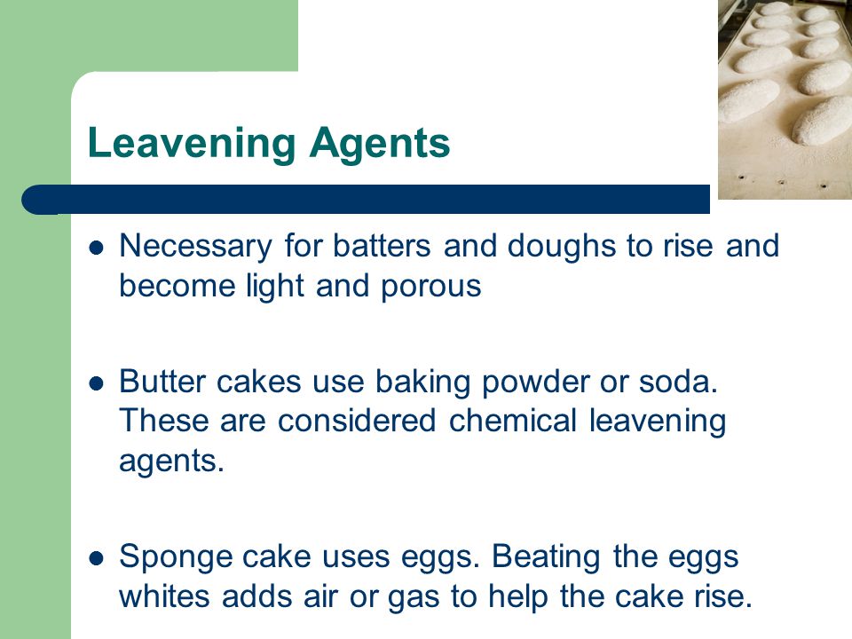 Leavening Agents Necessary for batters and doughs to rise and become light and porous Butter cakes use baking powder or soda.