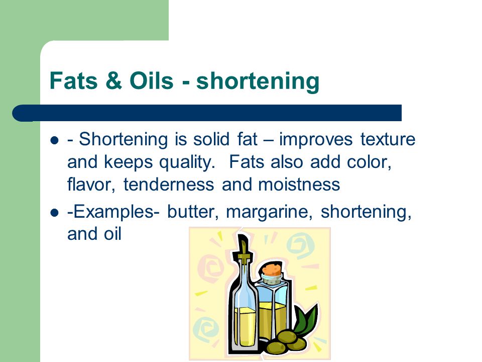 Fats & Oils - shortening - Shortening is solid fat – improves texture and keeps quality.