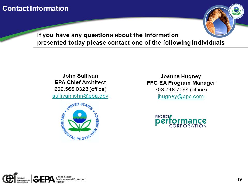 19 Contact Information If you have any questions about the information presented today please contact one of the following individuals John Sullivan EPA Chief Architect (office) Joanna Hugney PPC EA Program Manager (office)