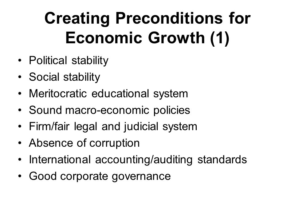 Creating Preconditions for Economic Growth (1) Political stability Social stability Meritocratic educational system Sound macro-economic policies Firm/fair legal and judicial system Absence of corruption International accounting/auditing standards Good corporate governance