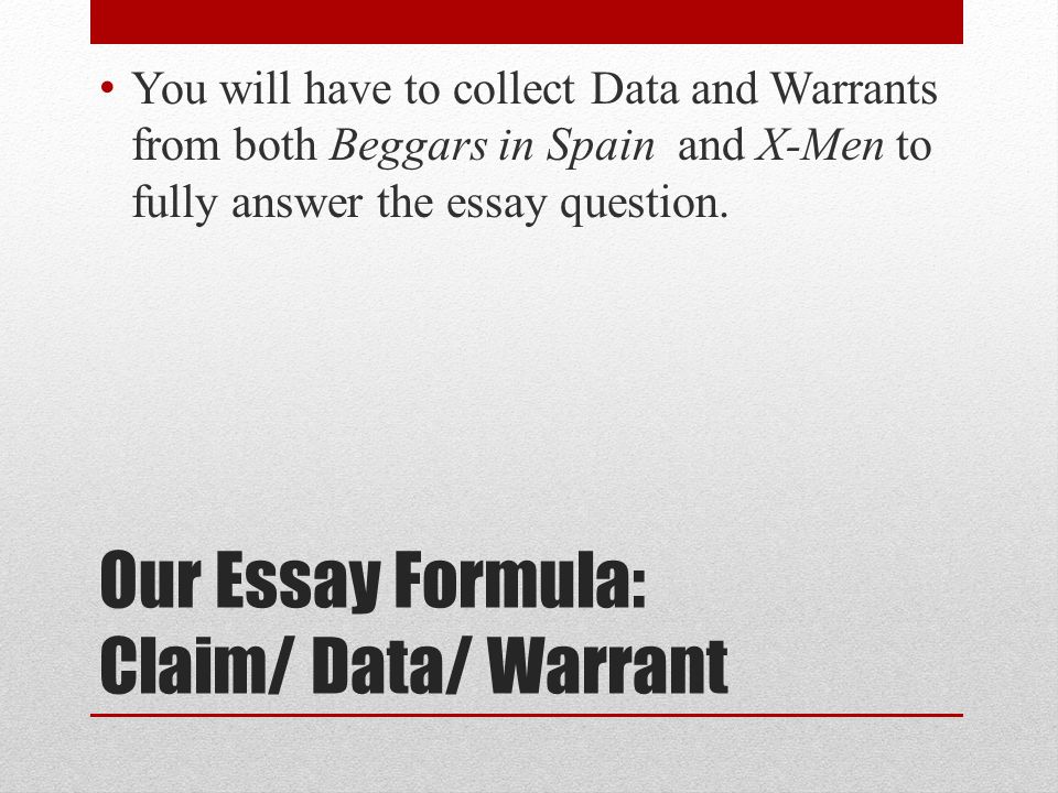 Our Essay Formula: Claim/ Data/ Warrant You will have to collect Data and Warrants from both Beggars in Spain and X-Men to fully answer the essay question.