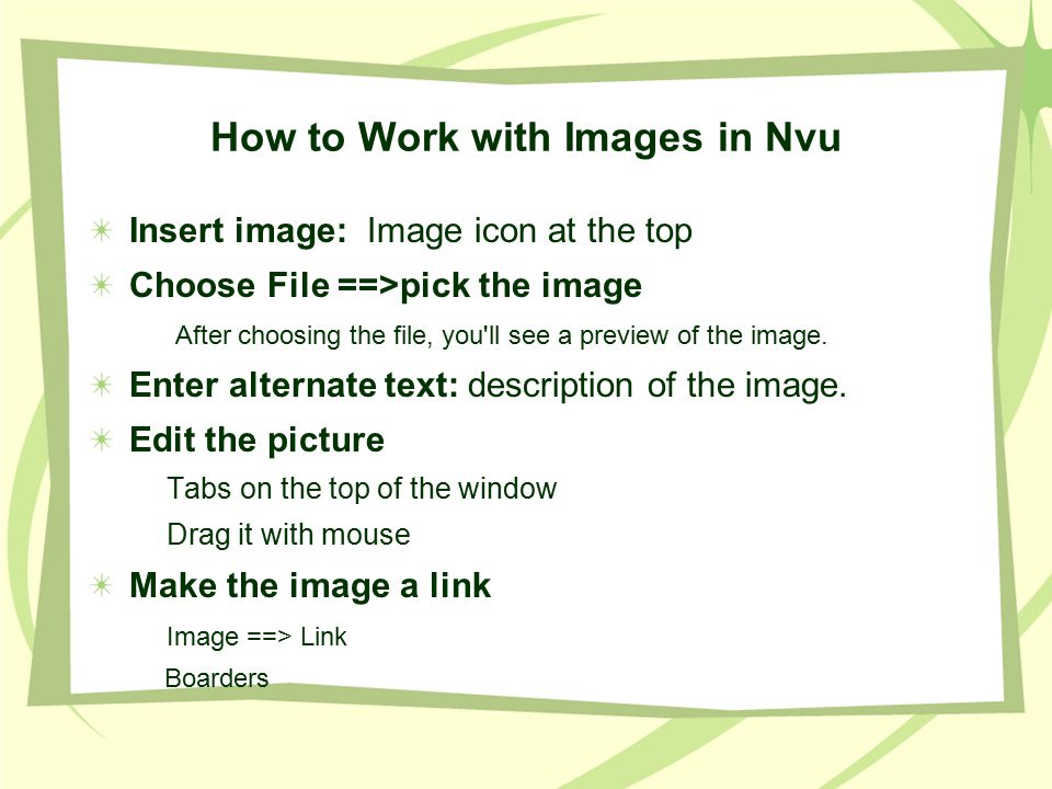 How to Work with Images in Nvu Insert image: Image icon at the top Choose File ==>pick the image After choosing the file, you ll see a preview of the image.