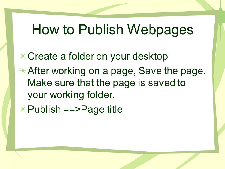 How to Publish Webpages Create a folder on your desktop After working on a page, Save the page.