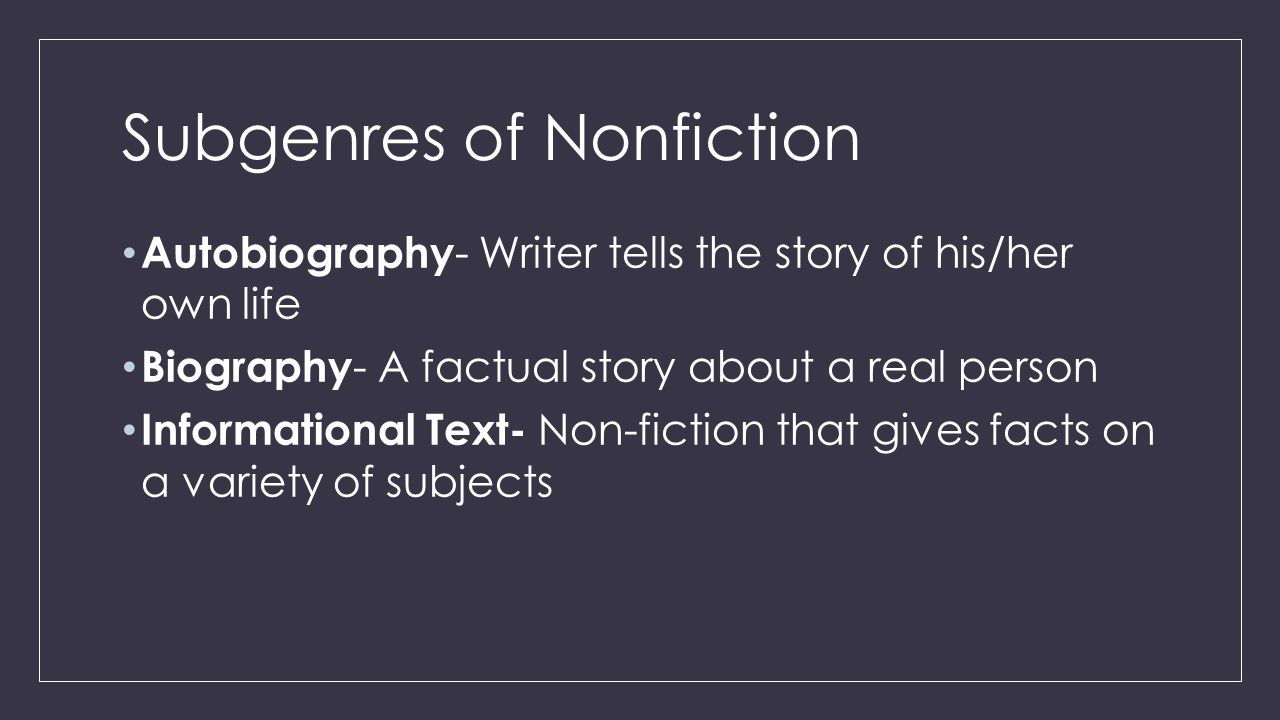 Subgenres of Nonfiction Autobiography - Writer tells the story of his/her own life Biography - A factual story about a real person Informational Text- Non-fiction that gives facts on a variety of subjects