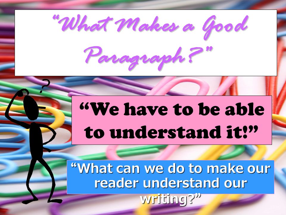 What Makes a Good Paragraph We have to be able to understand it! What can we do to make our reader understand our writing.