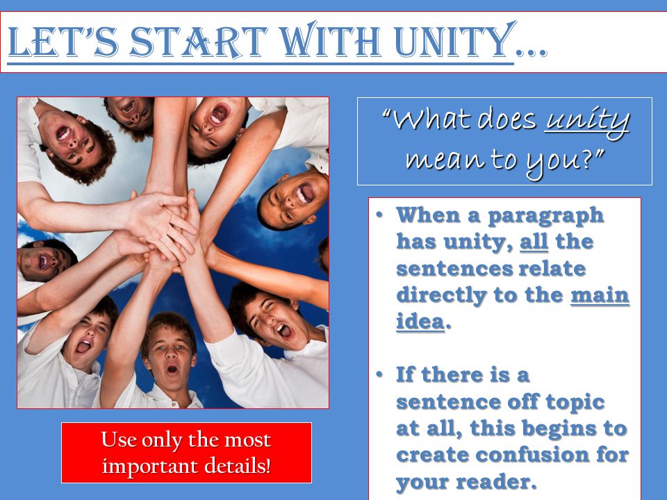 Let’s Start with Unity… What does unity mean to you When a paragraph has unity, all the sentences relate directly to the main idea.