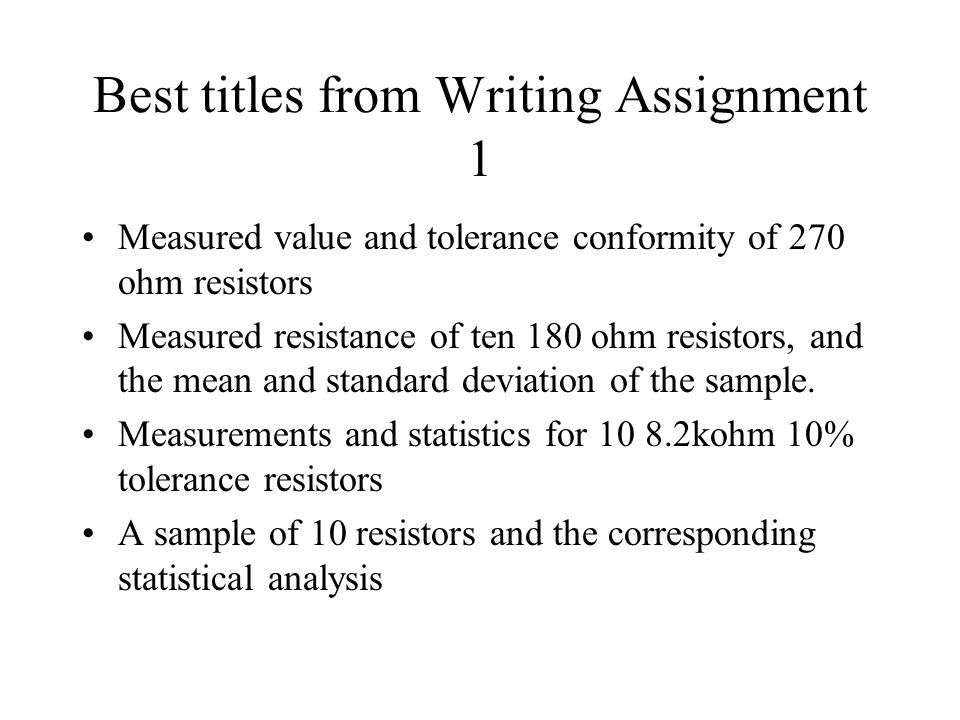 Best titles from Writing Assignment 1 Measured value and tolerance conformity of 270 ohm resistors Measured resistance of ten 180 ohm resistors, and the mean and standard deviation of the sample.