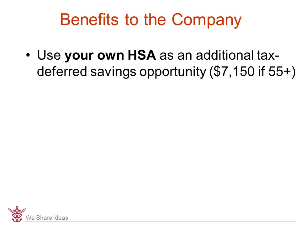 We Share Ideas Benefits to the Company Use your own HSA as an additional tax- deferred savings opportunity ($7,150 if 55+)