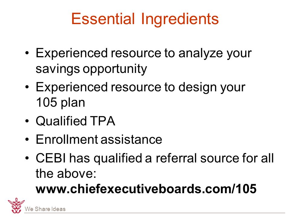 We Share Ideas Essential Ingredients Experienced resource to analyze your savings opportunity Experienced resource to design your 105 plan Qualified TPA Enrollment assistance CEBI has qualified a referral source for all the above: