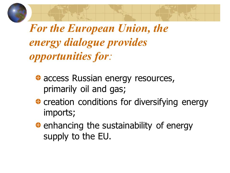 For the European Union, the energy dialogue provides opportunities for: access Russian energy resources, primarily oil and gas; creation conditions for diversifying energy imports; enhancing the sustainability of energy supply to the EU.