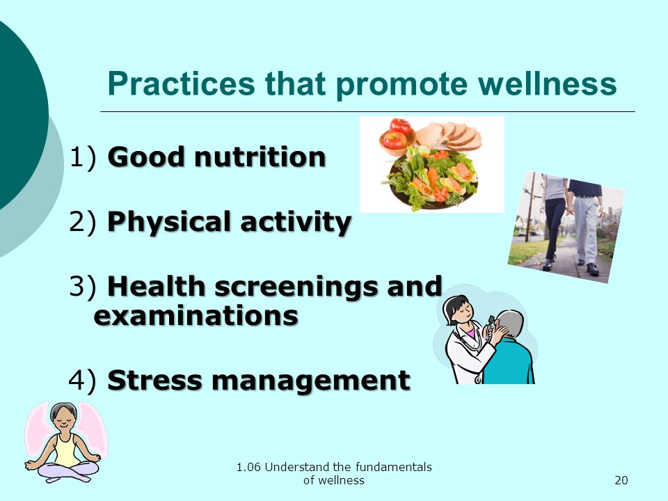 1.06 Understand the fundamentals of wellness Practices that promote wellness Good nutrition 1) Good nutrition Physical activity 2) Physical activity Health screenings and examinations 3) Health screenings and examinations Stress management 4) Stress management 20
