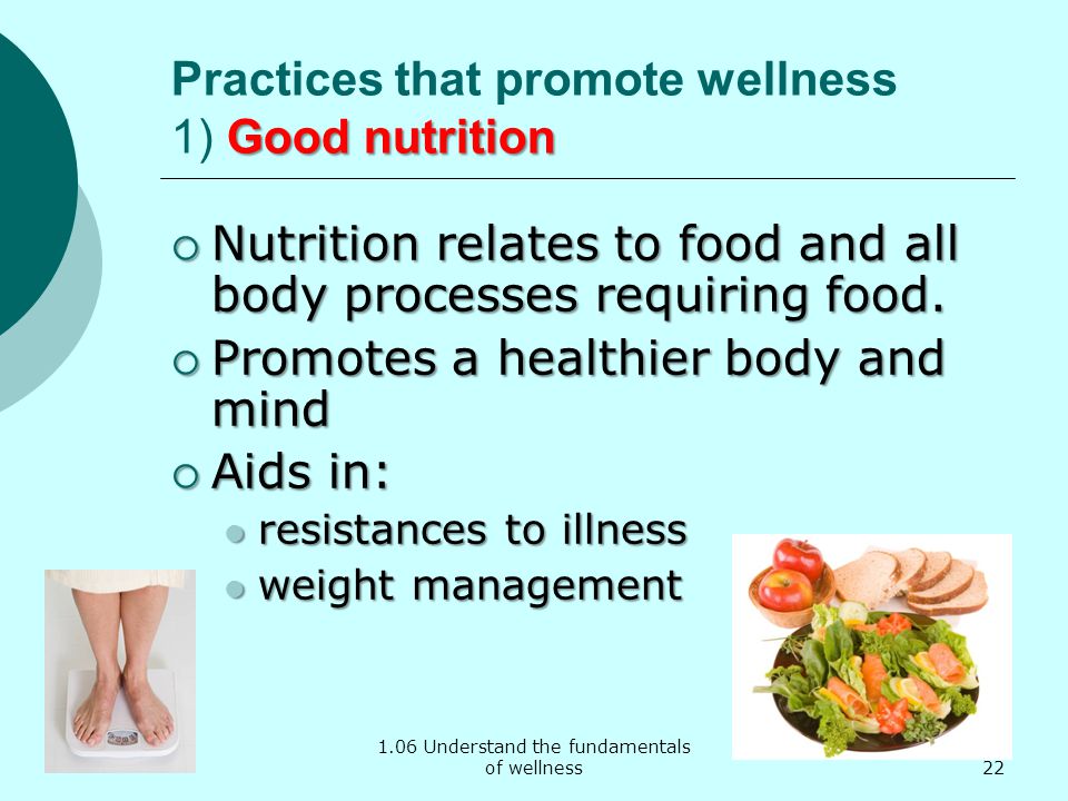 1.06 Understand the fundamentals of wellness Good nutrition Practices that promote wellness 1) Good nutrition  Nutrition relates to food and all body processes requiring food.