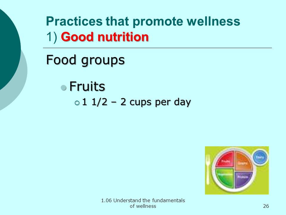 1.06 Understand the fundamentals of wellness Good nutrition Practices that promote wellness 1) Good nutrition Food groups Fruits Fruits  1 1/2 – 2 cups per day 26