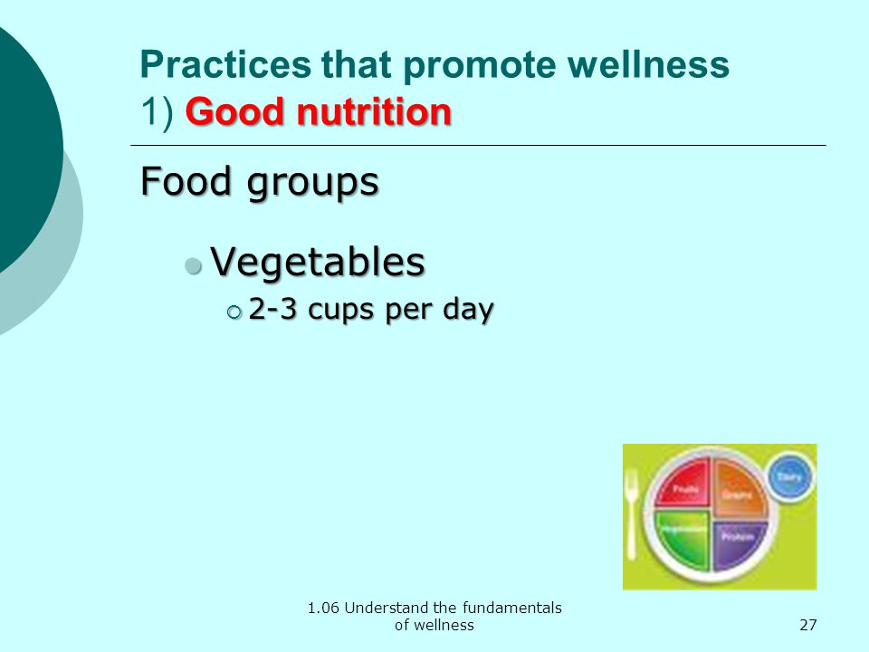 1.06 Understand the fundamentals of wellness Good nutrition Practices that promote wellness 1) Good nutrition Food groups Vegetables Vegetables  2-3 cups per day 27